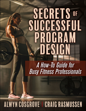 Secrets of Successful Program Design: A How-To Guide for Busy Fitness Professionals by Craig Rasmussen, Alwyn Cosgrove