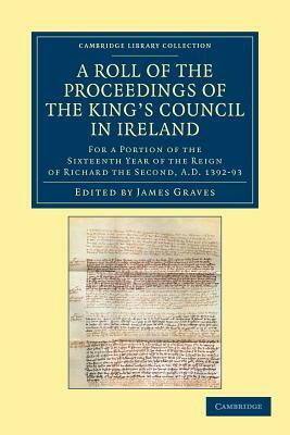 A Roll of the Proceedings of the King's Council in Ireland: For a Portion of the Sixteenth Year of the Reign of Richard the Second, Ad 1392-93 by 