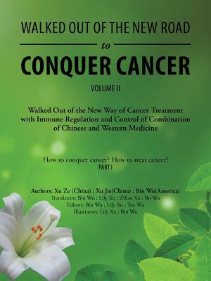 Walked out of the New Road to Conquer Cancer: Walked out of the New Way of Cancer Treatment with Immune Regulation and Control of Combination of Chine by Bin Wu, Xu Jie, Xu Ze