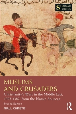 Muslims and Crusaders: Christianity's Wars in the Middle East, 1095-1382, from the Islamic Sources by Niall Christie