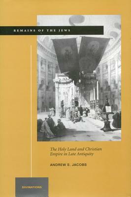 Remains of the Jews: The Holy Land and Christian Empire in Late Antiquity by Andrew S. Jacobs