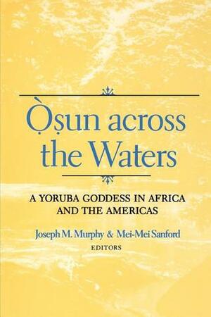 Osun Across the Waters: A Yoruba Goddess in Africa and the Americas by Joseph M. Murphy