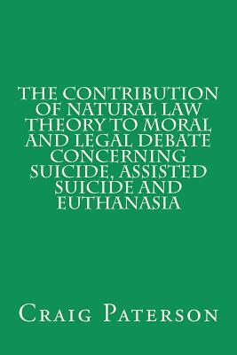 The Contribution of Natural Law Theory to Moral and Legal Debate Concerning Suicide, Assisted Suicide, and Euthanasia by Craig Paterson