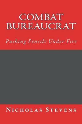 Combat Bureaucrat: Pushing Pencils Under Fire by Nicholas Alexander Stevens