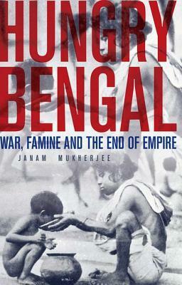 Hungry Bengal: War, Famine and the End of Empire by Janam Mukherjee