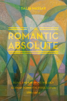 The Romantic Absolute: Being and Knowing in Early German Romantic Philosophy, 1795-1804 by Dalia Nassar