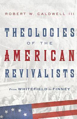 Theologies of the American Revivalists: From Whitefield to Finney by Robert W. Caldwell III, Robert W. Caldwell III