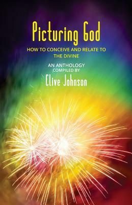 Picturing God: How to conceive and relate to the Divine (An Anthology) by Clive Johnson