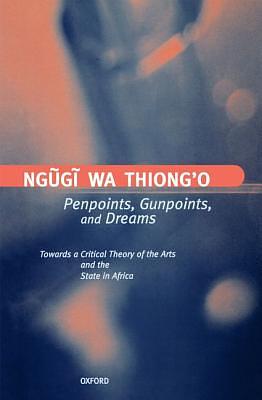 Penpoints, Gunpoints, and Dreams: Towards a Critical Theory of the Arts and the State in Africa by Ng Ug I. Wa Thiong'o, Ngũgĩ wa Thiong'o