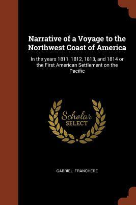 Narrative of a Voyage to the Northwest Coast of America: In the Years 1811, 1812, 1813, and 1814 or the First American Settlement on the Pacific by Gabriel Franchère