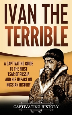 Ivan the Terrible: A Captivating Guide to the First Tsar of Russia and His Impact on Russian History by History Captivating