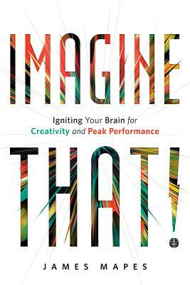 Imagine That!: Igniting Your Brain for Creativity and Peak Performance by James Mapes