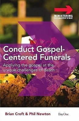 Conduct Gospel-centered Funerals: Applying the gospel at the unique challenges of death by Brian Croft and Phil A Newton, Brian Croft and Phil A Newton, Phil A. Newton