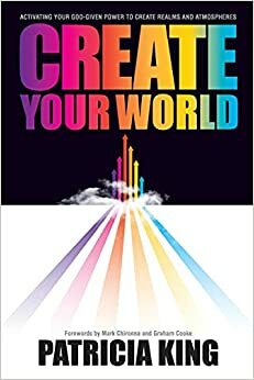 Create Your World: Activating Your God-Given Power to Create Realms and Atmospheres by Patricia King
