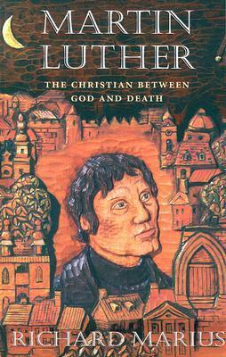 Martin Luther: The Christian Between God and Death by Richard Marius