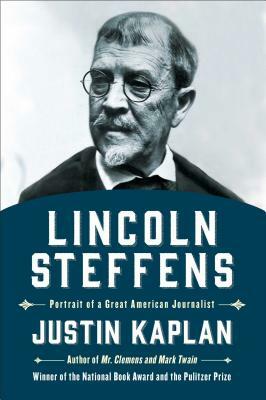 Lincoln Steffens: Portrait of a Great American Journalist by Justin Kaplan