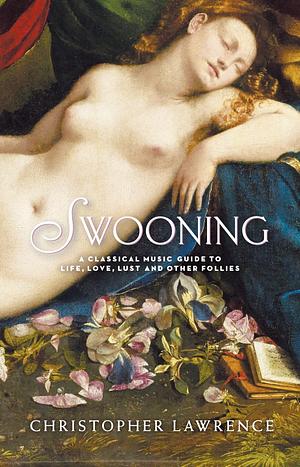 Swooning: A Classical Music Guide to Life, Love, Lust and Other Follies by Christopher Lawrence