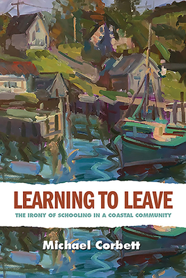 Learning to Leave: The Irony of Schooling in a Coastal Community by Michael Corbett