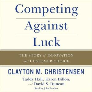 Competing Against Luck: The Story of Innovation and Customer Choice by Clayton M. Christensen, Taddy Hall, Karen Dillon