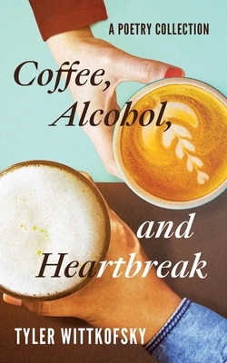 Coffee, Alcohol, and Heartbreak: A Poetry Collection by Tyler Wittkofsky
