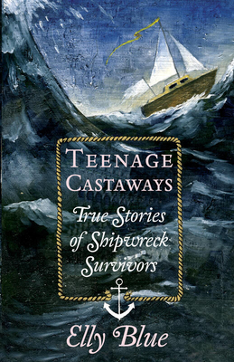 Teenage Castaways: True Stories of Shipwreck Survivors by Elly Blue