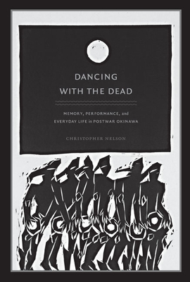 Dancing with the Dead: Memory, Performance, and Everyday Life in Postwar Okinawa by Christopher T. Nelson