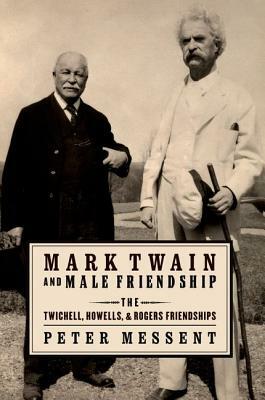 Mark Twain and Male Friendship: The Twichell, Howells, and Rogers Friendships by Peter Messent