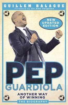 Pep Guardiola: Another Way of Winning: The Biography by Guillem Balague