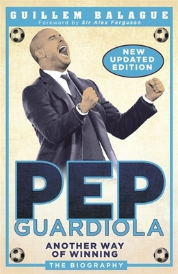 Pep Guardiola: Another Way of Winning: The Biography by Guillem Balagué