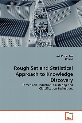 Rough Set and Statistical Approach to Knowledge Discovery by Jaya Sil, Asit Kumar Das