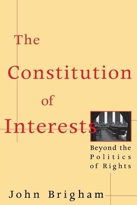 The Constitution of Interests: Beyond the Politics of Rights by John Brigham