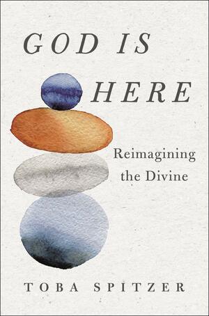 God Is Here: Reimagining the Divine by Toba Spitzer