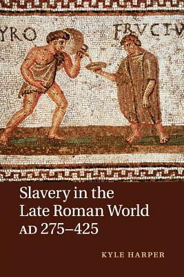 Slavery in the Late Roman World, AD 275-425 by Kyle Harper