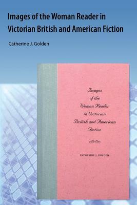 Images of the Woman Reader in Victorian British and American Fiction by Catherine J. Golden
