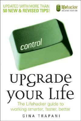 Upgrade Your Life: The Lifehacker Guide to Working Smarter, Faster, Better by Gina Trapani