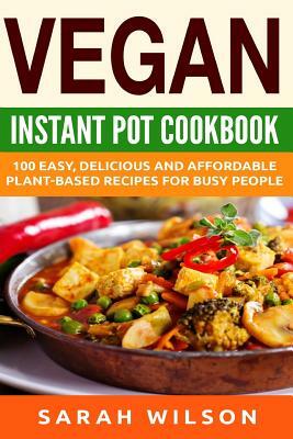 Vegan Instant Pot Cookbook: 150 Healthy, Delicious, Easy to Make Vegan Recipes for Busy People by Sarah Wilson