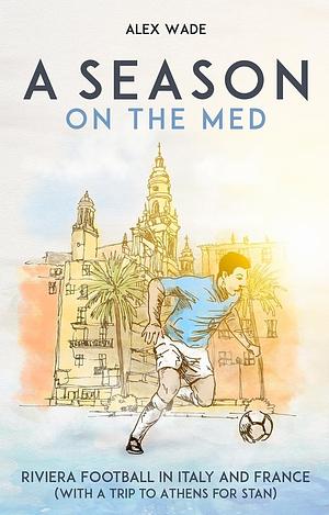 A Season On The Med: Riviera Football in Italy and France (With a Trip to Athens for Stan) by Alex Wade