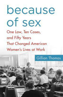 Because of Sex: One Law, Ten Cases, and Fifty Years That Changed American Women's Lives at Work by Gillian Thomas