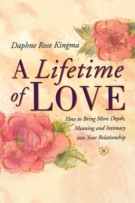 A Lifetime of Love: How to Bring More Depth, Meaning and Intimacy Into Your Relationship by Daphne Rose Kingma