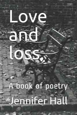 Love and Loss: A Book of Poetry by Jennifer Hall