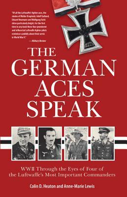 The German Aces Speak: World War II Through the Eyes of Four of the Luftwaffe's Most Important Commanders by Anne-Marie Lewis, Colin Heaton