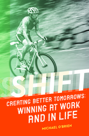 Shift: Creating Better Tomorrows: Winning at Work and in Life by Michael O'Brien