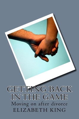 Getting Back in the Game: Moving on after divorce by Elizabeth King