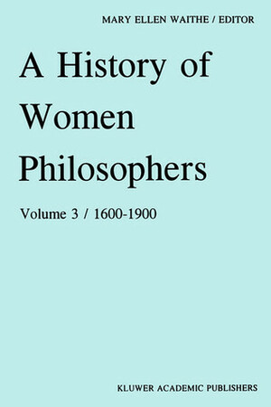 A History of Women Philosophers: Modern Women Philosophers, 1600-1900 by Mary Ellen Waithe
