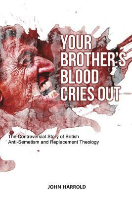 Your Brother's Blood Cries Out: The Controversial Story of British Anti-Semitism and Replacement Theology by John Harrold