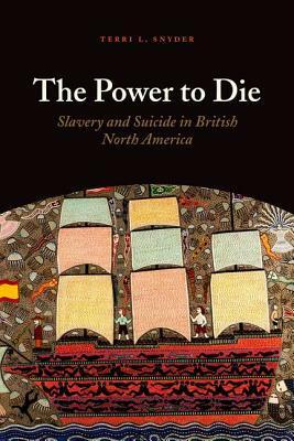 The Power to Die: Slavery and Suicide in British North America by Terri L. Snyder