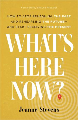 What's Here Now?: How to Stop Rehashing the Past and Rehearsing the Future--And Start Receiving the Present by Jeanne Stevens, Jeanne Stevens