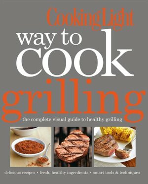 Cooking Light Way to Cook Grilling: The Complete Visual Guide to Healthy Grilling by Cooking Light Magazine, Rachel Quinlivan West