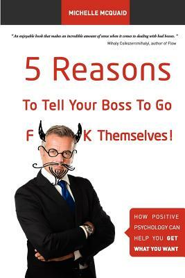 5 Reasons To Tell Your Boss To Go F**k Themselves: How Positive Psychology Can Help You Get What You Want by Michelle L. McQuaid Mapp