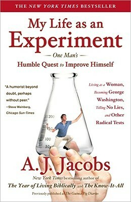 My Life as an Experiment: One Man's Humble Quest to Improve Himself by Living as a Woman, Becoming George Washington, Telling No Lies, and Other Radical Tests by A.J. Jacobs